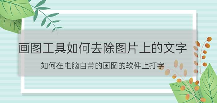 画图工具如何去除图片上的文字 如何在电脑自带的画图的软件上打字？